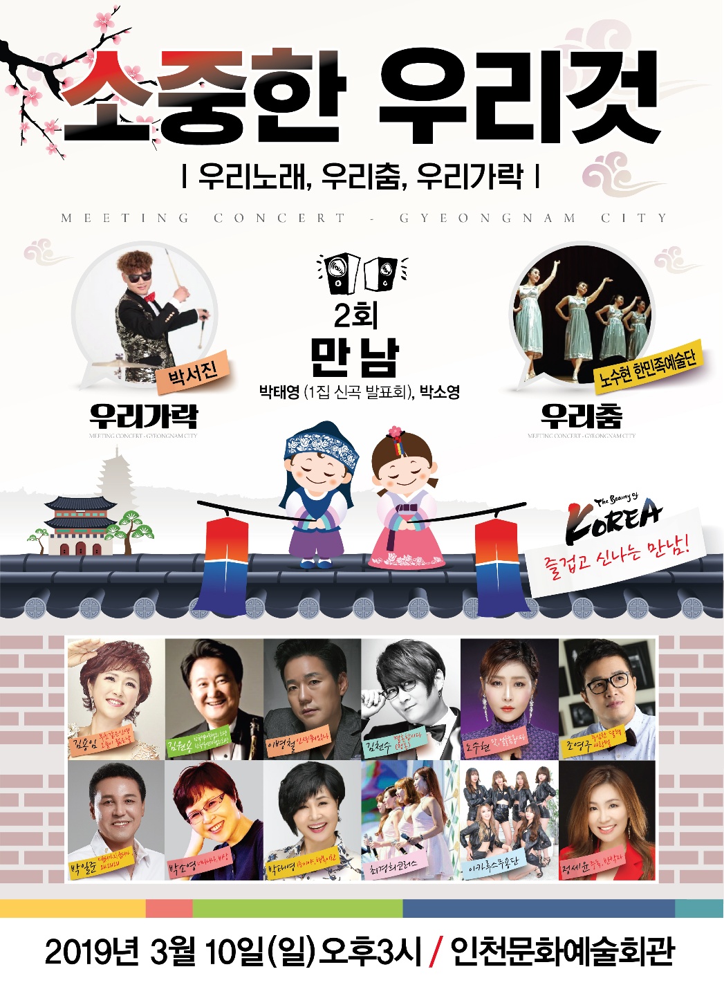 소중한 우리것
우리노래, 우리춤, 우리가락
MEETING CONCERT – GYEONGNAM CITY
2회 만남 박태영 (1집 신곡 발표회), 박소영
우리가락 – 박서진
우리춤 – 노수현 한민족예술단
THE BEAUTY OF KOREA 즐겁고 신나는 만남!
출연자
김용임, 김원용, 이병철, 김천수, 노수현, 조영구, 박일준, 박소영, 박태영, 최경희코러스, 이카루스무용단, 정세윤
2019년 3월 10일 일 오후3시 인천문화예술회관
