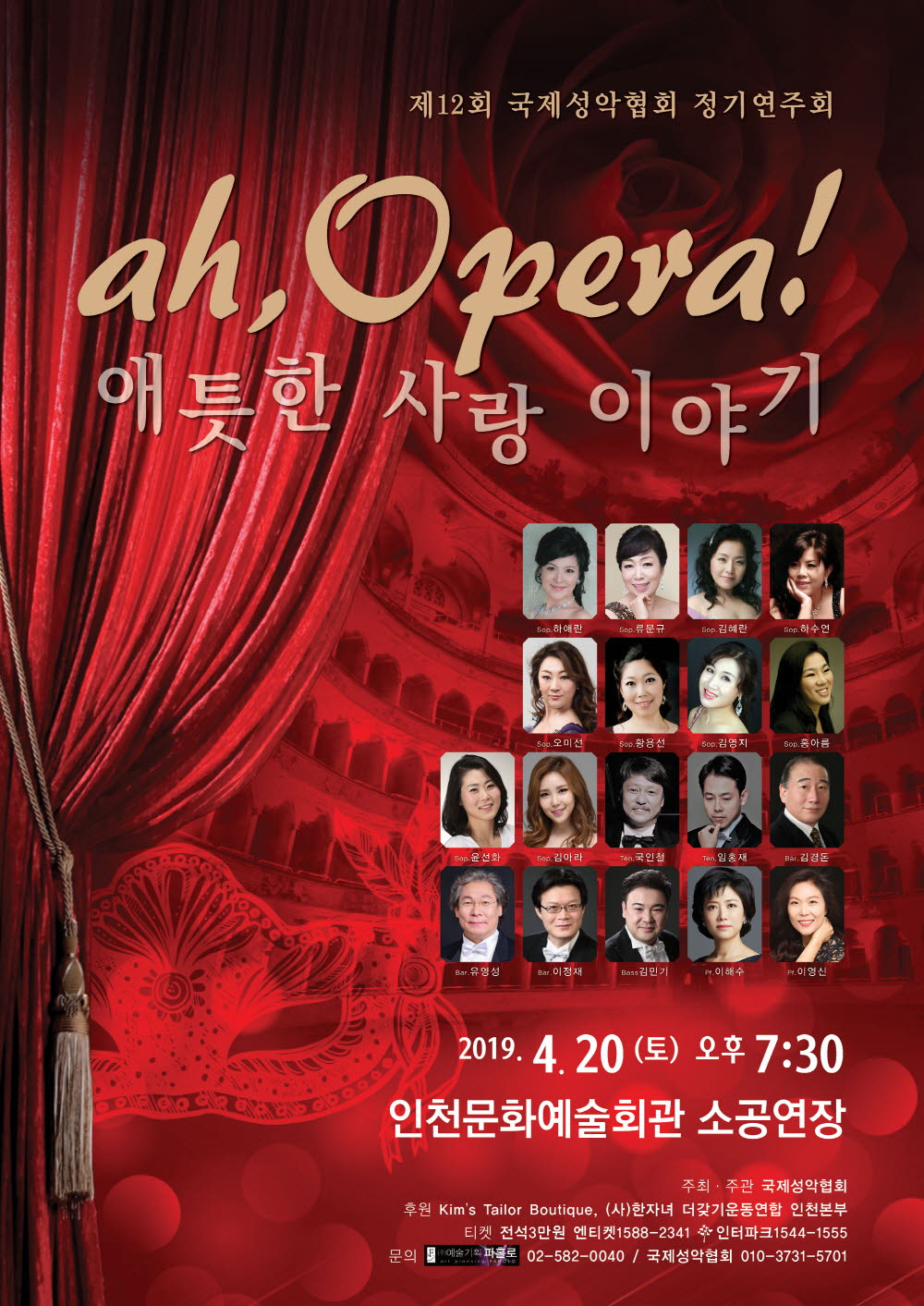 제 12회 국제성악협회 정기연주회
ah, Opera! 애틋한 사랑 이야기

Sop.하애란 Sop.류문규 Sop.김혜란 Sop.하수연
Sop.오미선 Sop.황용선 Sop.김영지 Sop.홍아름
Sop.윤선화 Sop.김아라 Ten.국인철 Ten.임홍재
Bar.김경돈 Bar.유명성 Bar.이정재 Bass김민기
Pt.이해수 Pt.이영신

2019.4.20(토) 오수 7:30
인천문화예술회관 소공연장
주최 주관 국제성악협회
후원 Kim's Tailor Boutiqe, (사)한자녀 더갖기운동연합 인천본부
티켓 전석3만원 인티켓1588-2341 인터파크1544-1555
문의 예술기획 파홀로 02-582-0040 / 국제성악협회 010-3731-5701
