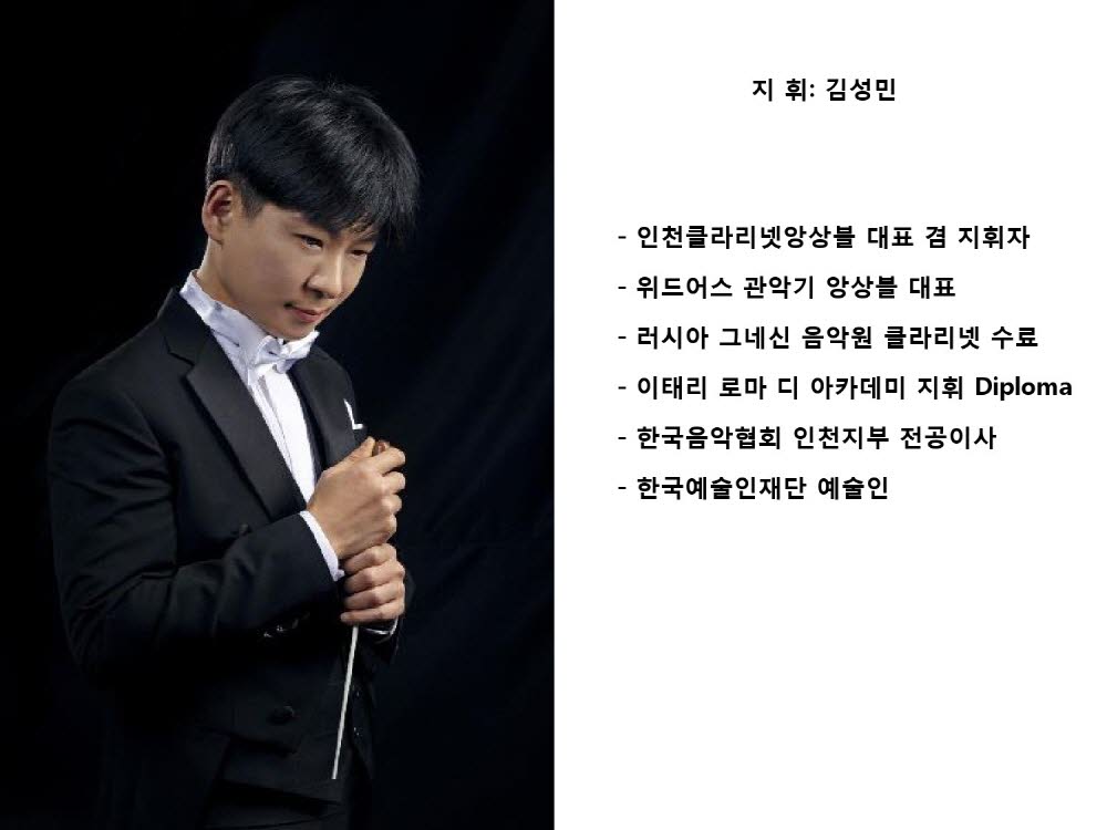 지휘 김성민



인천클라리넷앙상블 대표 
위드어스 관악기 앙상블 대표
러시아 그네신 음악원 클라리넷 수료
이태리 로마 디 아카데미 지휘 Diploma
한국음악협회 인천지부 전공이사
한국예술인재단 예술인