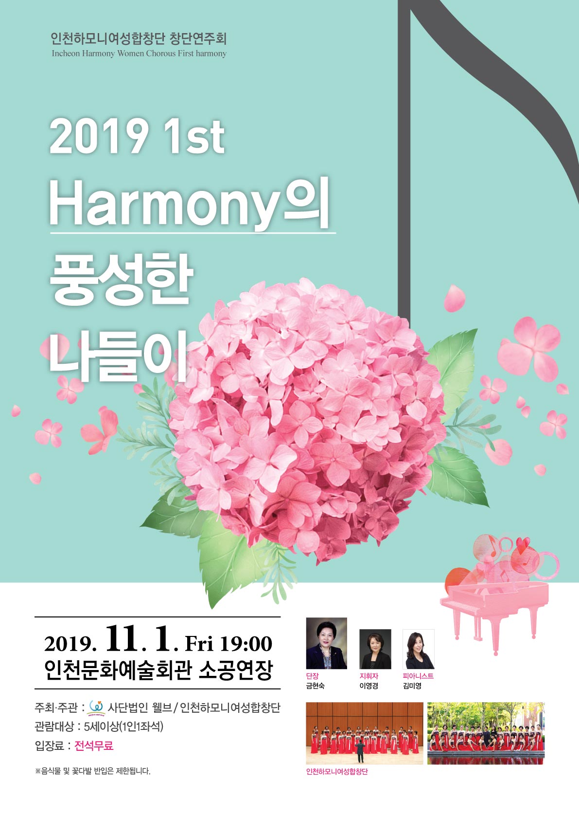 인천하모니여성합창단 창단연주회
                                               
                                                                2019  1st
                                                  Harmony의 풍성한 나들이
                                                             
                                                                일시  2019년 11월 1일 금요일 19시
                                                     장소 인천문회예술회관 소공연장

                                                     주최/주관   사단법인 웰브
                                                                /인천하모니여성합창단

                                                     관람대상   5세이상(1인1좌석)
                                                                입장료  전액무료