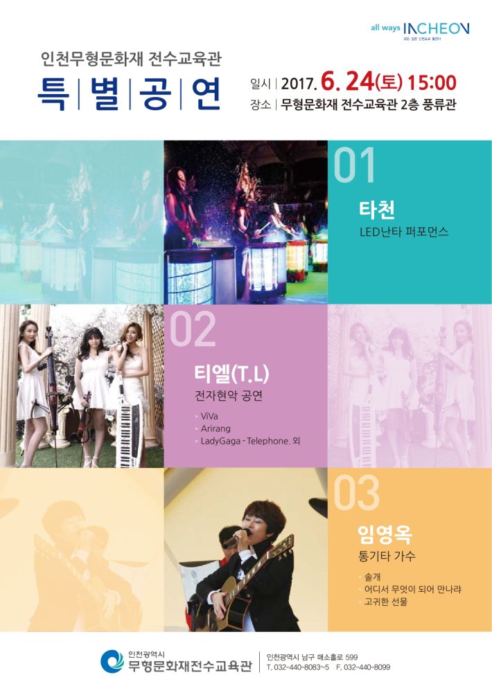 인천무형문화재 전수교육관 특별공연 일시 2017. 6. 24.(토) 15시 장소 무형문화재 전수교육관 2층 풍류관 01 타천 LED난타 퍼포먼스 02 티엘(T.L) 전자 현악 공연 VIVA ARIRANG LADY GAGA-TELEPHONE 외 03 임영옥 통기타 가수 솔개 어디서 무엇이 되어 만나랴 고귀한 선물