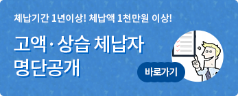 체납기간 1년이상! 체납액 1천만원 이상! 고액·상습 체납자 명단공개 바로가기