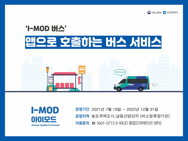 I-MOD 버스 : 앱으로 호출하는 버스 서비스
운영기간 : 2021년 7월 19일 ~ 2022년 12월 31일
운영지역 : 송도국제도시, 남동산업단지 (버스정류장 기반)
이용문의: 1661-0713(I-MOD 통합오퍼레이션 센터)