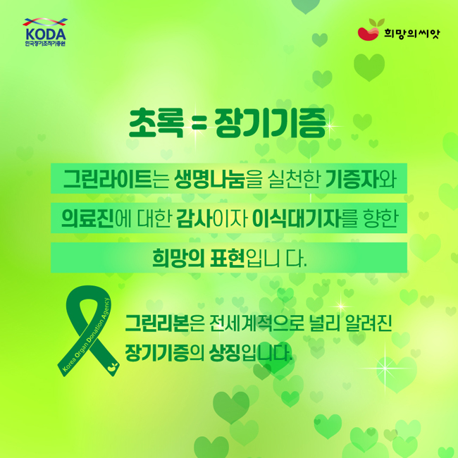 초록=장기기증
그린라이트는 생명나눔을 실천한 기증자와 의료진에 대한 감사이자 이식대기자를 향한 희망의 표현입니다.
그린리본은 전세계적으로 널리 알려진 장기기증의 상징입니다.
