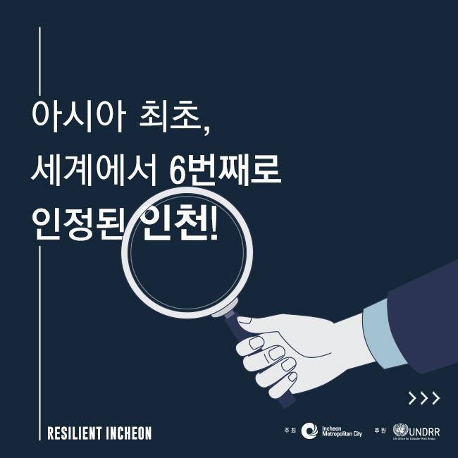 아시아 최초, 세계에서 6번째로 인정된 인천!
RESILENT INCHEON
주최 : 인천광역시 주관 : UNDRR