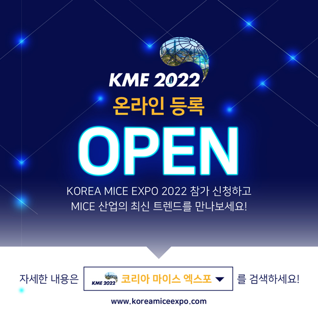 KME 2022 온라인등록
OPEN
KOREA MICE EXPO 2022 참가 신청하고 MICE 산업의 최신 트렌드를 만나보세요!
자세한 내용은 KME 2022 코리아 마이스 엑스포를 검색하세요!
www.koreamiceexpo.com