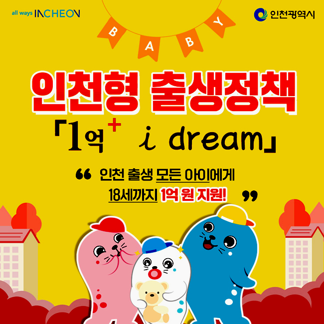 인천형 출생정책 「1억+ i dream」 
“인천 출생 모든 아이에게 18세까지 1억원 지원!”