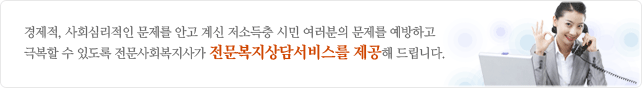 경제적, 사회심리적인 문제를 안고 계신 저소득층 시민 여러분의 문제를 예방하고 				극복할 수 있도록 전문사회복지사가 전문복지상담서비스를 제공해 드립니다.