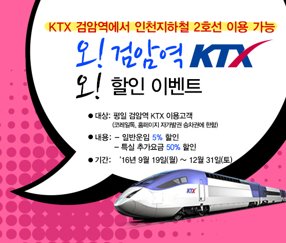 ktx 검암역에서 인천지하철2호선 이용 가능/오!검암역KTX 오!할인이벤트/대상:평일검암역KTX이용고객(코레일톡,홈페이지 자가발권 승차권에 한함)/내용:일반운임 5%할인, 특별 추가요금 50%할인/기간:'16년9월19일(월)~12월31일(토)