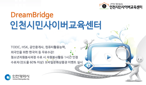 <시민과 함께하는 인천시민사이버교육센터> DreamBridge 인천시민사이버교육센터 TOEIC, HSK, 공인중개사, 컴퓨터활용능력, 외국인을 위한 한국어 등 청소년자원봉사과정 수료 시 자원봉사활동 1시간 인정 수료자(진도율 60% 이상) 모바일문화상품권 이벤트 실시 <인천광역시>