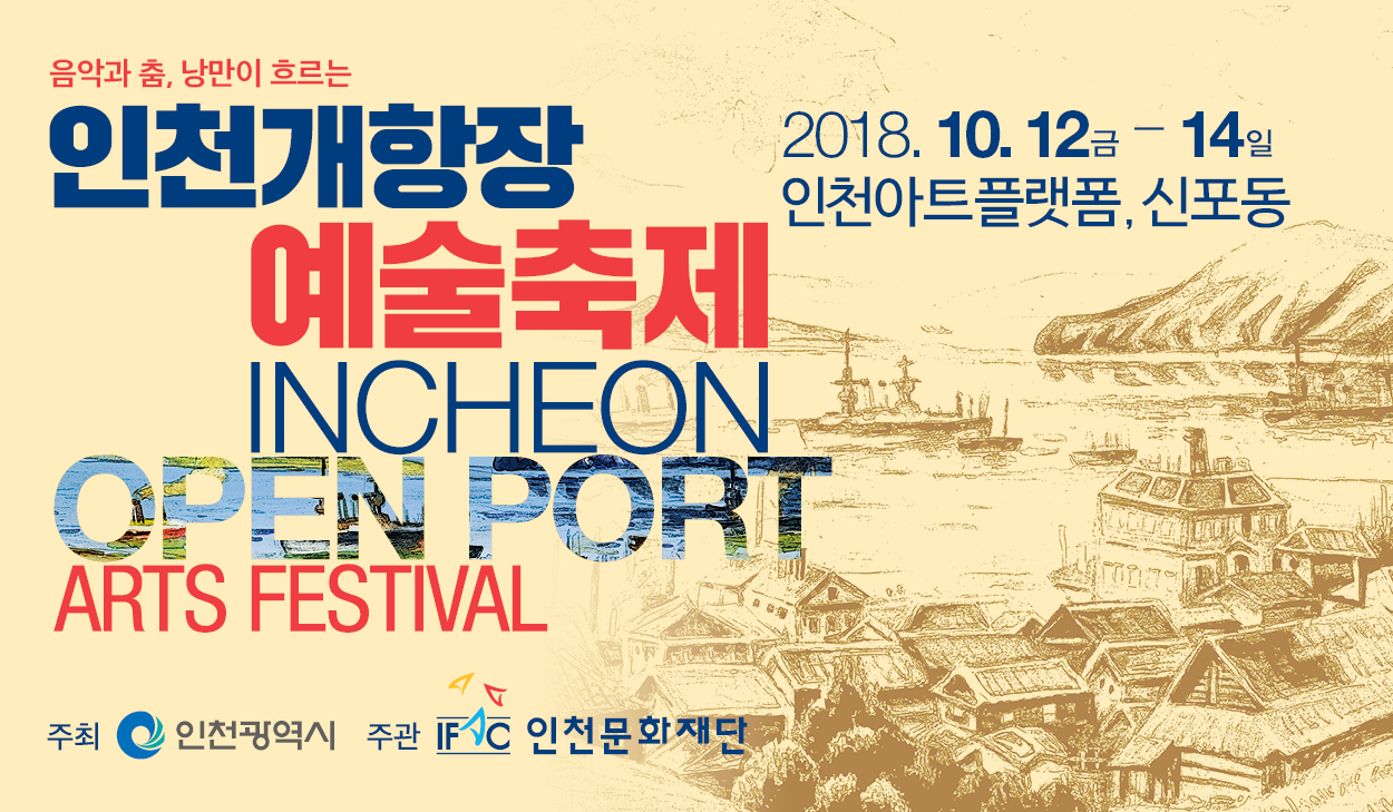 음악과 춤, 낭만이 흐르는 인천개항장 예술축제 INCHEON OPEN PORT ARTS FESTIVAL 2018.10.12.금~14일 인천아트플랫폼, 신포동  주최 : 인천광역시, 주관 : 인천문화재단