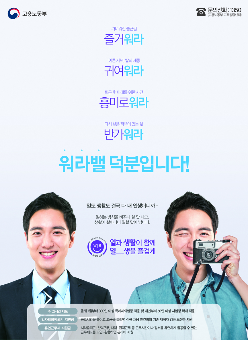고용노동부 일과생활이 함께 일생을 즐겁게 고용노동부 고객상담센터 문의전화 1350 가벼워진 출근길, 이른저녁 딸의 재롱, 퇴근후 미래를 위한 시간 다시찾은 저녁이 있는 삶, 워라벨 덕분입니다.