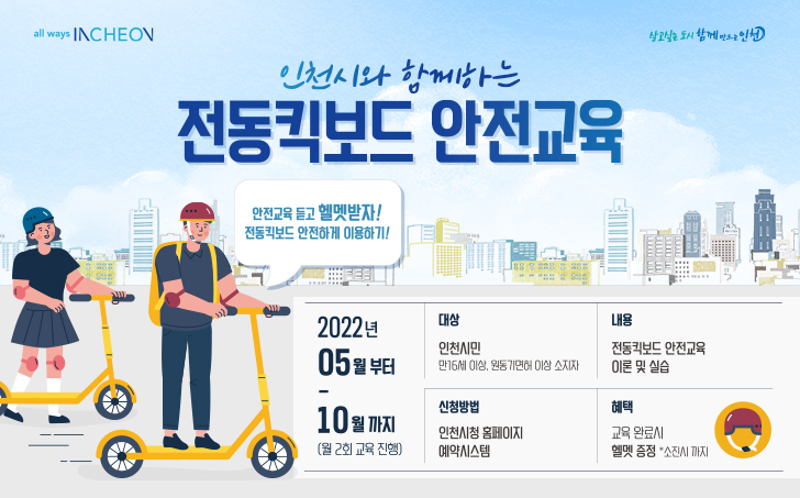 인천시와 함께하는 전동킥보드 안전교육 2022년 5월부터 10월까지 (월2회 교육진행), 대상 인천시민( 만 16세 이상, 원동기면허 이상소지자, 내용 전동킥보드 안전교육 이론 및 실습, 신청방법 인천시청 홈페이지 예약시스템, 혜택 교육 완료시 헬멧 증정 