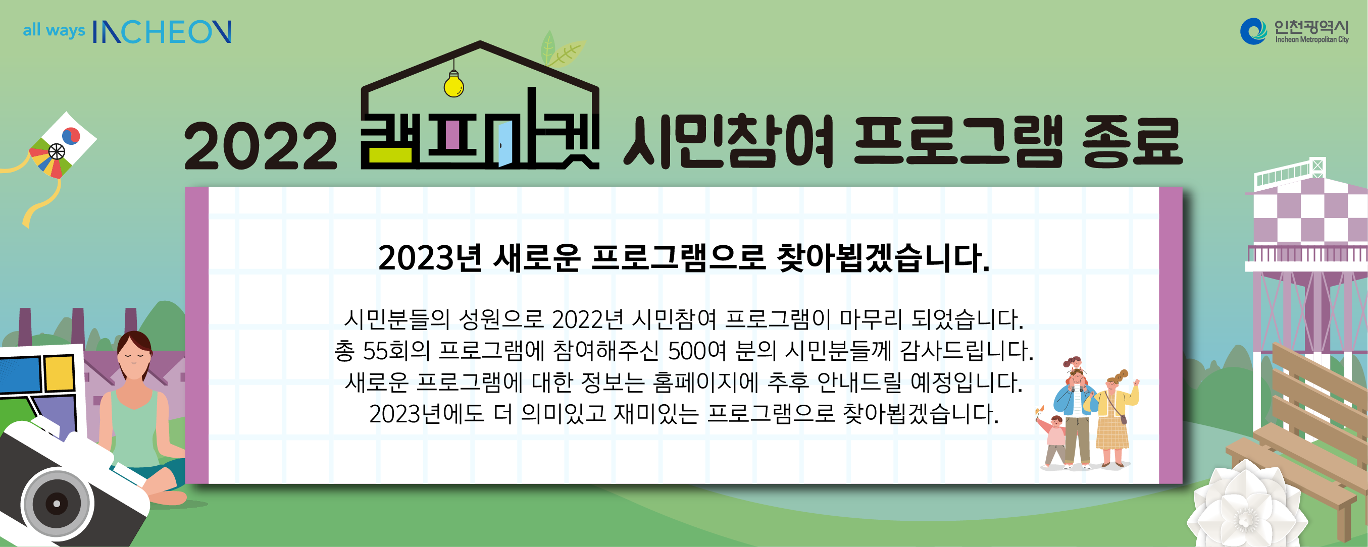 2023년 새로운 프로그램으로 찾아뵙겠습니다.

시민분들의 성원으로 2022년 시민참여 프로그램이 마무리 되었습니다.
총 55회의 프로그램에 참여해주신 500여 분의 시민분들께 감사드립니다.
새로운 프로그램에 대한 정보는 홈페이지에 추후 안내드릴 예정입니다.
2023년에도 더 의미있고 재미있는 프로그램으로 찾아뵙겠습니다.