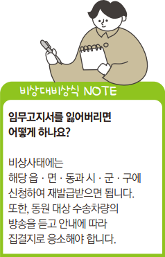 NOTE: 비상대비상식 NOTE 임무고지서를 잃어버리면 어떻게 하나요? 비상사태에는 해당 읍ㆍ면ㆍ동과 시ㆍ군ㆍ구에 신청하여 재발급받으면 됩니다. 또한, 동원 대상 수송차량의 방송을 듣고 안내에 따라 집결지로 응소해야 합니다.