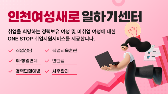 인천여성새로일하기센터
취업을 희망하는 경력보유 여성 및 미취업 여성에 대한 ONE STOP 취업지원서비스를 제공합니다.