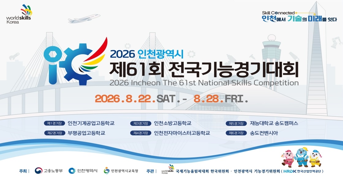 2026 인천광역시 제61회 전국기능경기대회
2026 Incheon The 61st National Skills Competition

2026.8.22.SAT .- 8.28.FRI.

제1경기장 인천기계공업고등학교
제2경기장 부평공업고등학교
제3경기장 인천소방고등학교
제4경기장 인천전자마이스터고등학교
제5경기장 재능대학교 송도캠퍼스
제6경기장 송도컨벤시아

주최 | 고용노동부 인천광역시 인천광역시교육청
주관 | 국제기능올림픽대회 한국위원회 &middot; 인천광역시 기능경기위원회 (HRDK 한국산업인력공단)