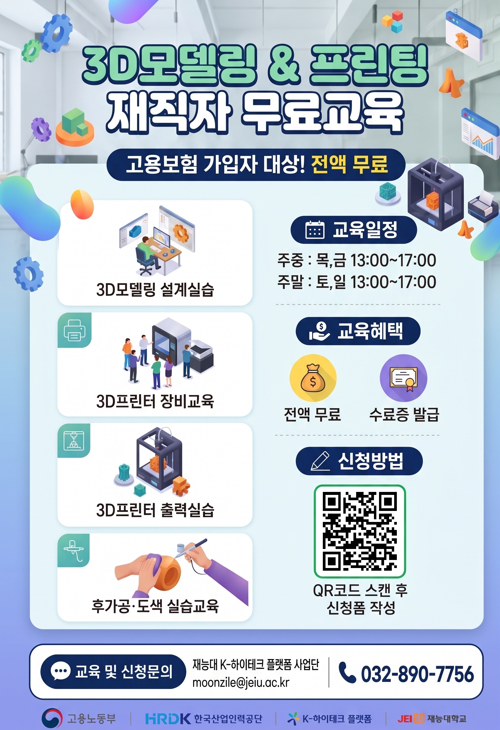3D모델링 & 프린팅 재직자 무료교육 고용보험 가입자 대상! 전액 무료 3D모델링 설계실습 3D프린터 장비교육 3D프린터 출력실습 후가공·도색 실습교육 교육일정 주중 : 목,금 13:00~17:00 주말 : 토,일 13:00~17:00 교육혜택 전액 무료 수료증 발급 신청방법 QR코드 스캔 후 신청폼 작성 https://m.site.naver.com/2bfK3 교육 및 신청문의 재능대 K-하이테크 플랫폼 사업단 moonzile@jeiu.ac.kr 032-890-7756 고용노동부 HRDK 한국산업인력공단 K-하이테크 플랫폼 재능대학교